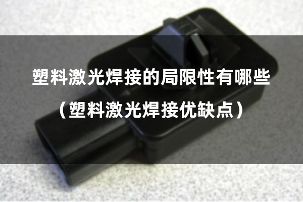 塑料激光焊接的局限性有哪些（塑料激光焊接優缺點）